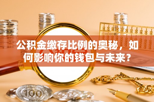 相城公积金缴存比例的奥秘，如何影响你的钱包与未来？
