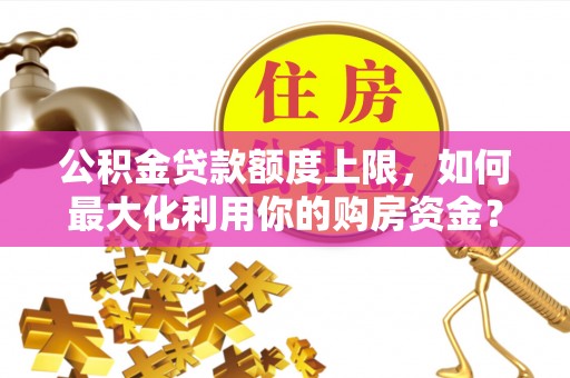 相城公积金贷款额度上限，如何最大化利用你的购房资金？
