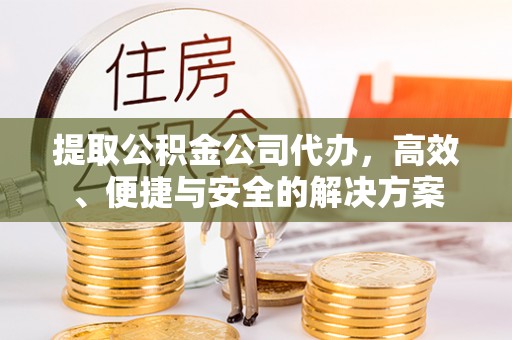 相城提取公积金公司代办，高效、便捷与安全的解决方案
