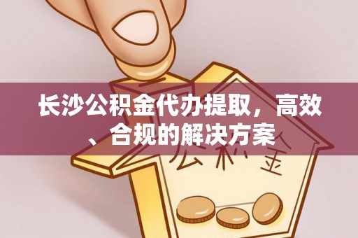 相城长沙公积金代办提取，高效、合规的解决方案