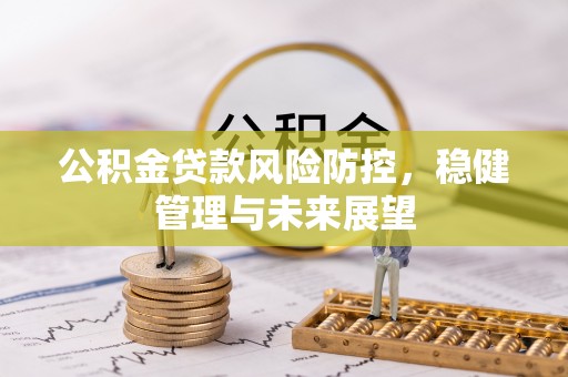 相城公积金贷款风险防控，稳健管理与未来展望