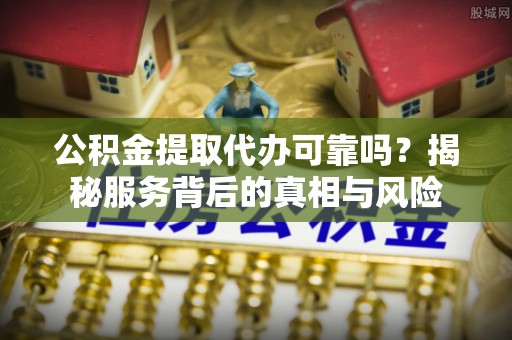 相城公积金提取代办可靠吗？揭秘服务背后的真相与风险
