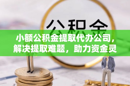 相城小额公积金提取代办公司，解决提取难题，助力资金灵活使用