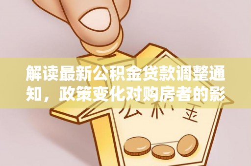 相城解读最新公积金贷款调整通知，政策变化对购房者的影响