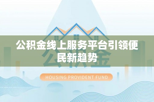 相城公积金线上服务平台引领便民新趋势
