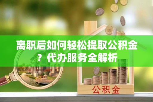 相城离职后如何轻松提取公积金？代办服务全解析