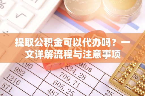 相城提取公积金可以代办吗？一文详解流程与注意事项