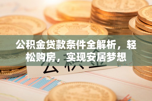 相城公积金贷款条件全解析，轻松购房，实现安居梦想