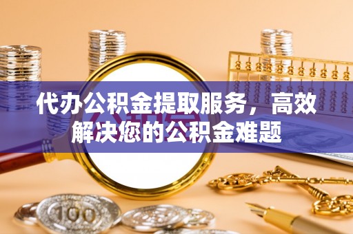 相城代办公积金提取服务，高效解决您的公积金难题