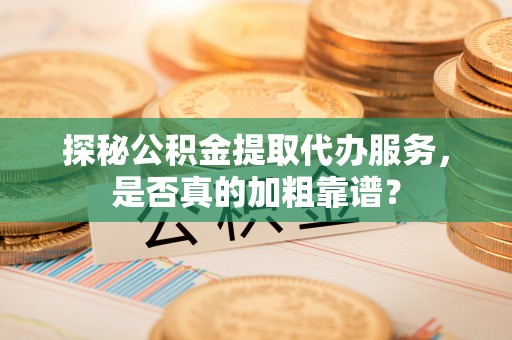相城探秘公积金提取代办服务，是否真的加粗靠谱？