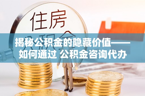 相城揭秘公积金的隐藏价值——如何通过 公积金咨询代办提取 优化财富管理