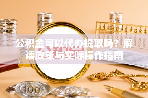 相城公积金可以代办提取吗？解读政策与实际操作指南