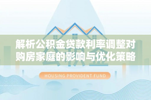 相城解析公积金贷款利率调整对购房家庭的影响与优化策略