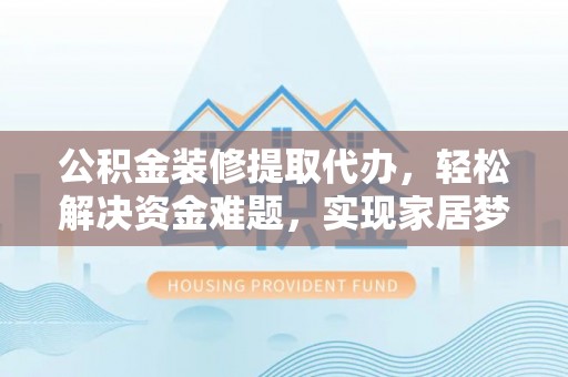 相城公积金装修提取代办，轻松解决资金难题，实现家居梦想
