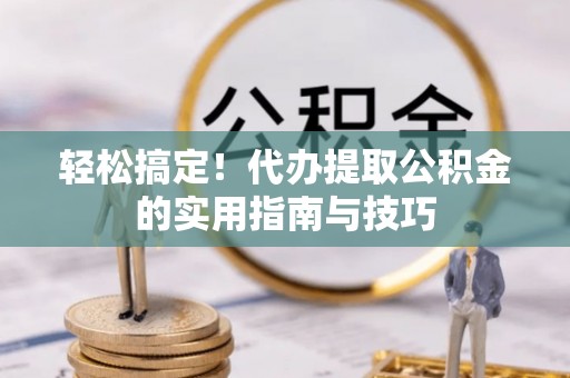 相城轻松搞定！代办提取公积金的实用指南与技巧