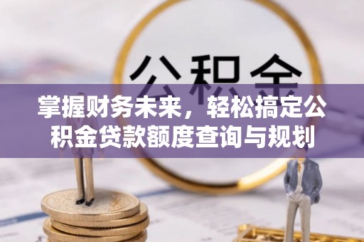 相城掌握财务未来，轻松搞定公积金贷款额度查询与规划