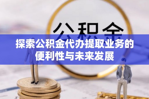 相城探索公积金代办提取业务的便利性与未来发展