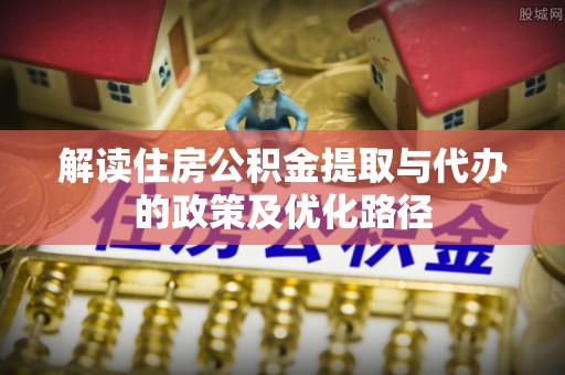 相城解读住房公积金提取与代办的政策及优化路径