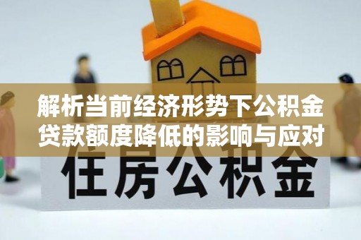 相城解析当前经济形势下公积金贷款额度降低的影响与应对策略