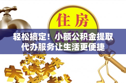 相城轻松搞定！小额公积金提取代办服务让生活更便捷
