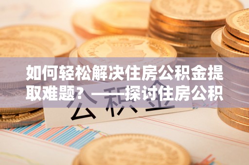相城如何轻松解决住房公积金提取难题？——探讨住房公积金提取代办服务