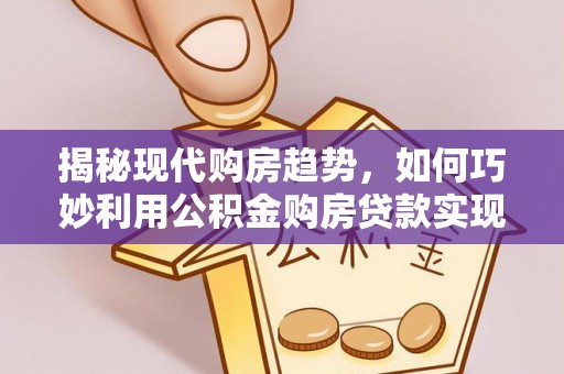 相城揭秘现代购房趋势，如何巧妙利用公积金购房贷款实现置业梦想
