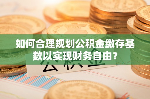 相城如何合理规划公积金缴存基数以实现财务自由？
