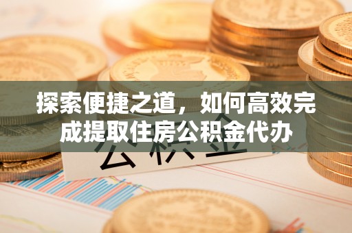 相城探索便捷之道，如何高效完成提取住房公积金代办