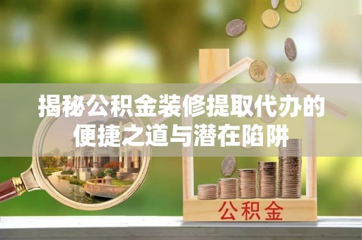 相城揭秘公积金装修提取代办的便捷之道与潜在陷阱