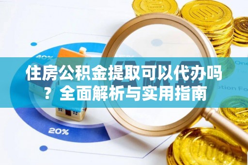 相城住房公积金提取可以代办吗？全面解析与实用指南