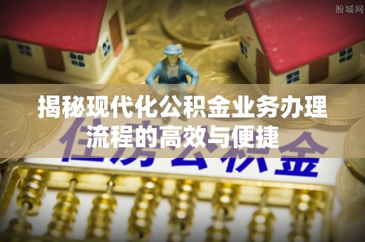 相城揭秘现代化公积金业务办理流程的高效与便捷