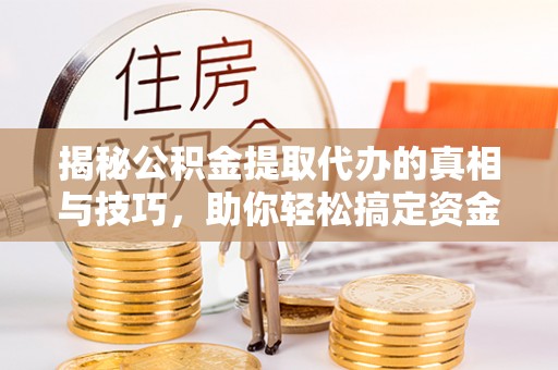 相城揭秘公积金提取代办的真相与技巧，助你轻松搞定资金流动问题