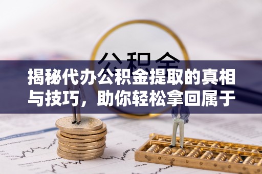 相城揭秘代办公积金提取的真相与技巧，助你轻松拿回属于你的钱