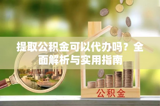 相城提取公积金可以代办吗？全面解析与实用指南