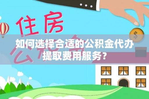 相城如何选择合适的公积金代办提取费用服务？