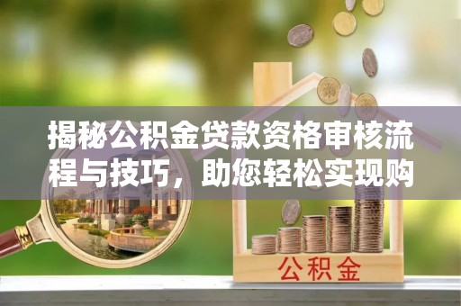 相城揭秘公积金贷款资格审核流程与技巧，助您轻松实现购房梦想