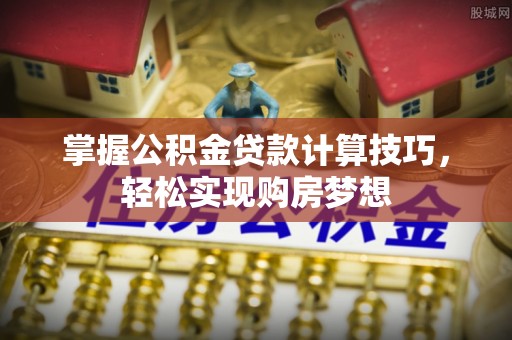 相城掌握公积金贷款计算技巧，轻松实现购房梦想