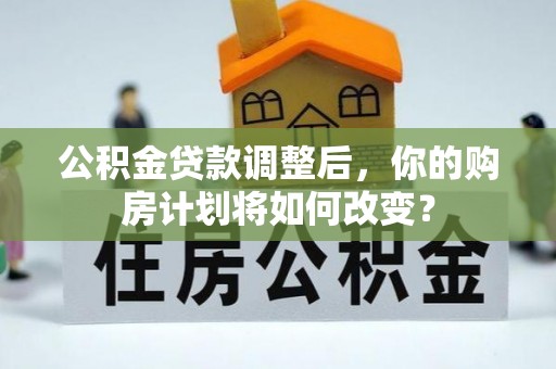相城公积金贷款调整后，你的购房计划将如何改变？