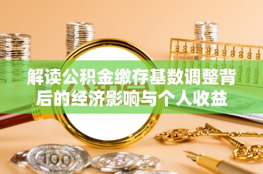 相城解读公积金缴存基数调整背后的经济影响与个人收益