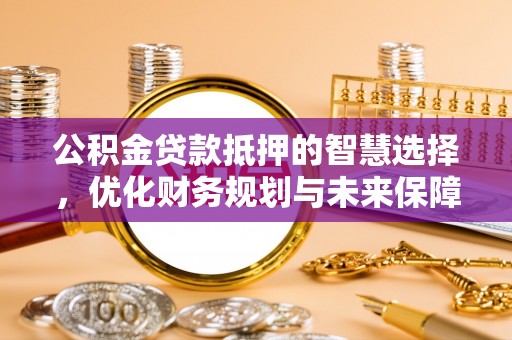 相城公积金贷款抵押的智慧选择，优化财务规划与未来保障