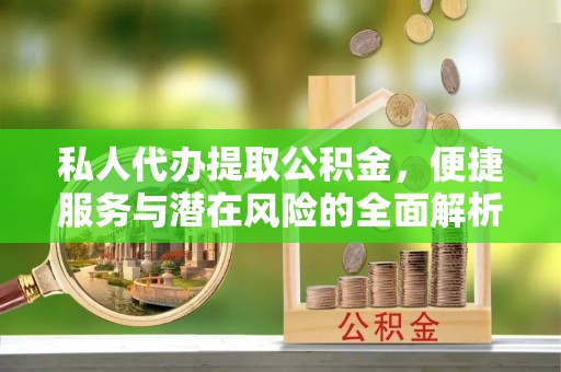 相城私人代办提取公积金，便捷服务与潜在风险的全面解析