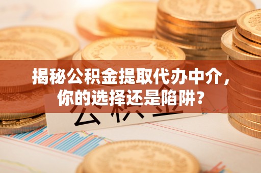相城揭秘公积金提取代办中介，你的选择还是陷阱？