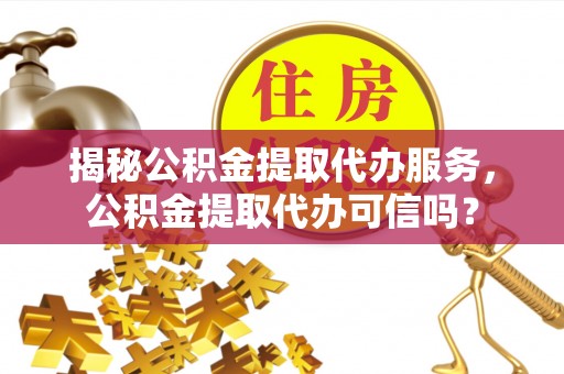 相城揭秘公积金提取代办服务，公积金提取代办可信吗？