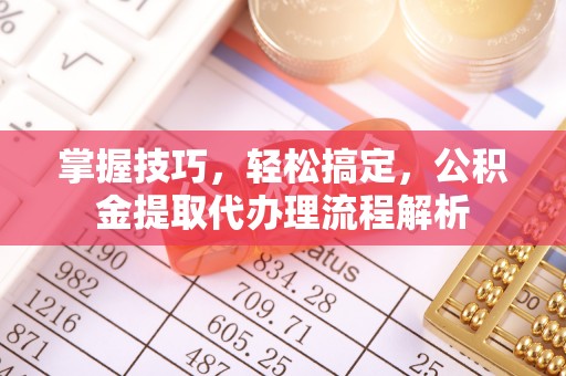 相城掌握技巧，轻松搞定，公积金提取代办理流程解析
