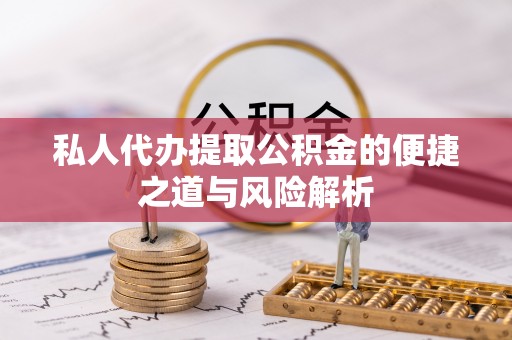 相城私人代办提取公积金的便捷之道与风险解析