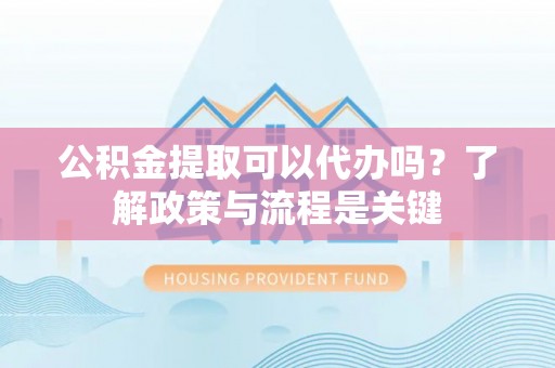 相城公积金提取可以代办吗？了解政策与流程是关键