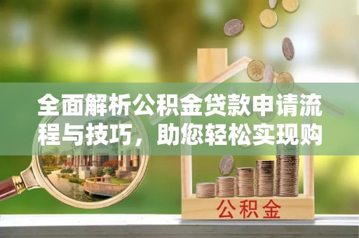 相城全面解析公积金贷款申请流程与技巧，助您轻松实现购房梦想