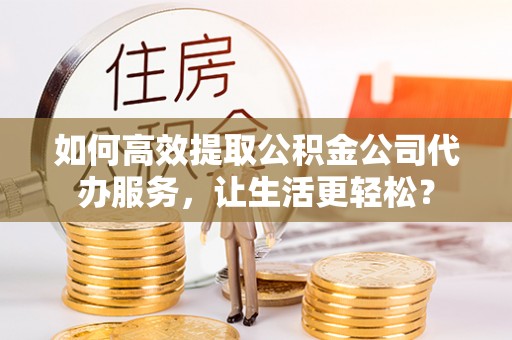 相城如何高效提取公积金公司代办服务，让生活更轻松？