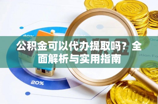 相城公积金可以代办提取吗？全面解析与实用指南