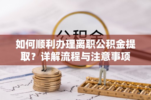 相城如何顺利办理离职公积金提取？详解流程与注意事项